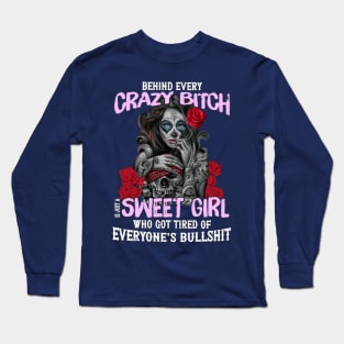 Behind Every Crazy Bitch I Just A Sweet Girl Who Got Tired Of Everyone's Bullshit Long Sleeve T-Shirt